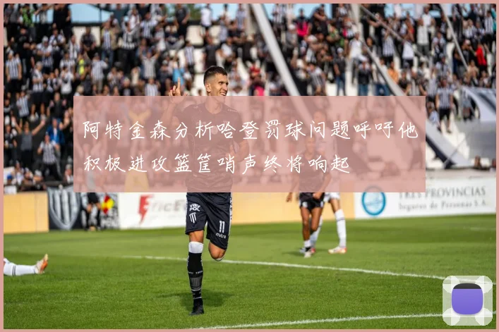 阿特金森分析哈登罚球问题呼吁他积极进攻篮筐哨声终将响起