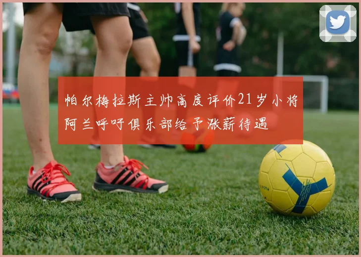 帕尔梅拉斯主帅高度评价21岁小将阿兰呼吁俱乐部给予涨薪待遇
