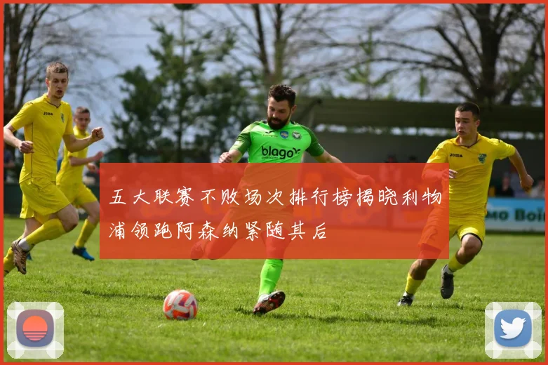 五大联赛不败场次排行榜揭晓利物浦领跑阿森纳紧随其后