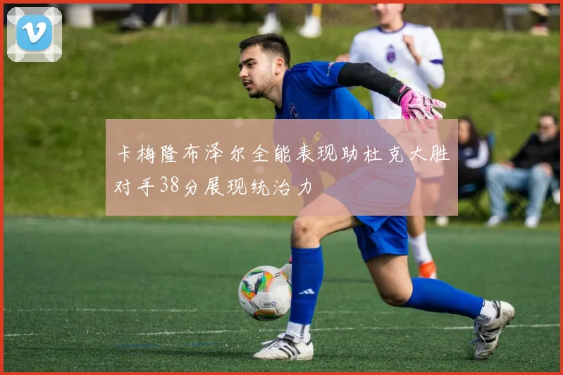 卡梅隆布泽尔全能表现助杜克大胜对手38分展现统治力