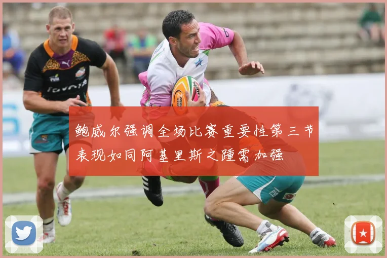 鲍威尔强调全场比赛重要性第三节表现如同阿基里斯之踵需加强