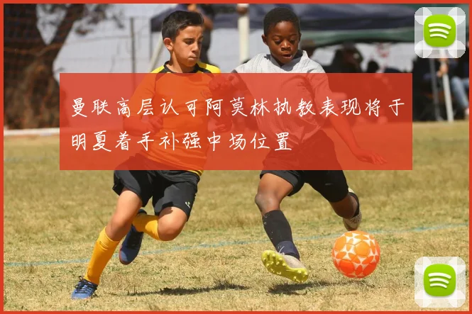 曼联高层认可阿莫林执教表现将于明夏着手补强中场位置