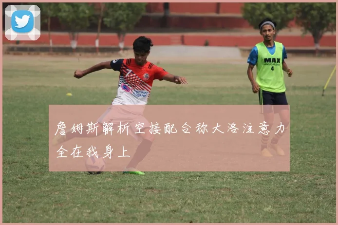詹姆斯解析空接配合称大洛注意力全在我身上