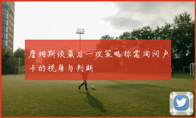 詹姆斯谈最后一攻策略称需询问卢卡的视角与判断