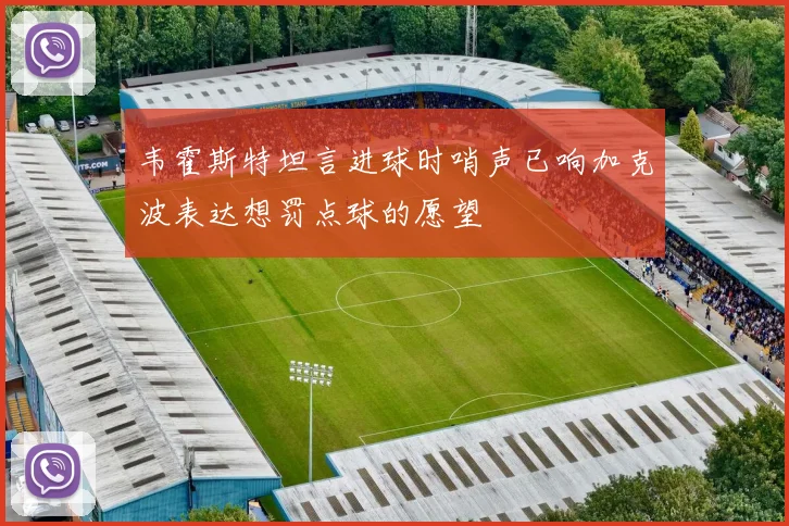 韦霍斯特坦言进球时哨声已响加克波表达想罚点球的愿望