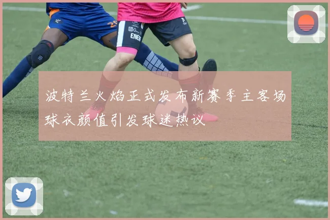 波特兰火焰正式发布新赛季主客场球衣颜值引发球迷热议