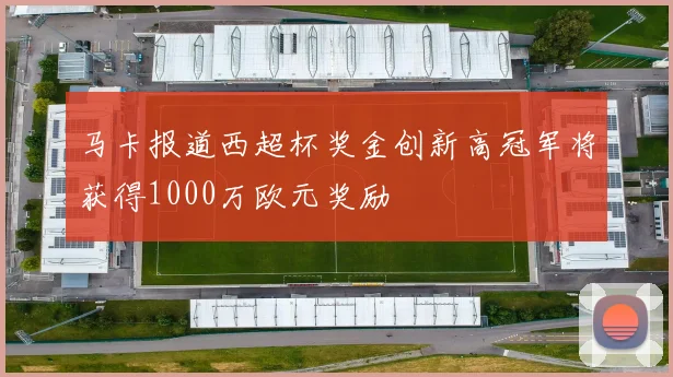 马卡报道西超杯奖金创新高冠军将获得1000万欧元奖励