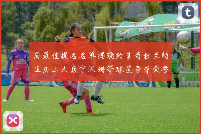 周最佳提名名单揭晓约基奇杜兰特亚历山大康宁汉姆等球星争夺荣誉