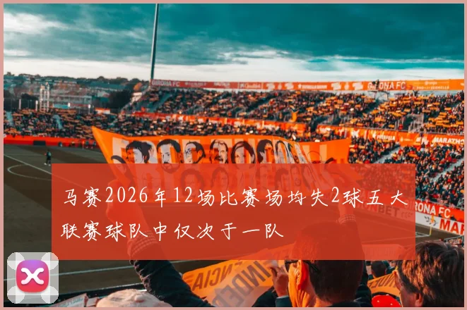 马赛2026年12场比赛场均失2球五大联赛球队中仅次于一队