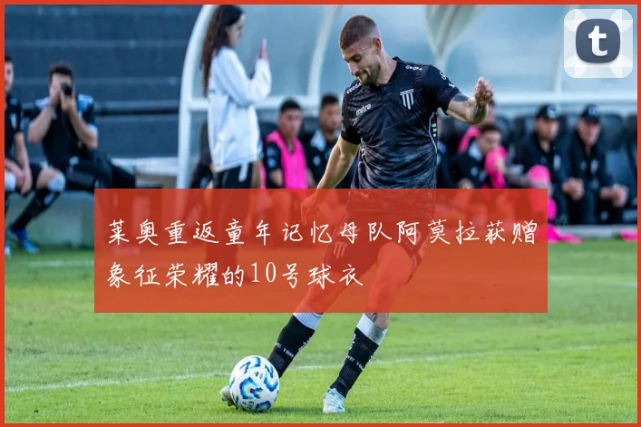 莱奥重返童年记忆母队阿莫拉获赠象征荣耀的10号球衣