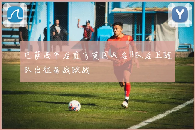 巴萨西甲后直飞英国两名B队后卫随队出征备战欧战