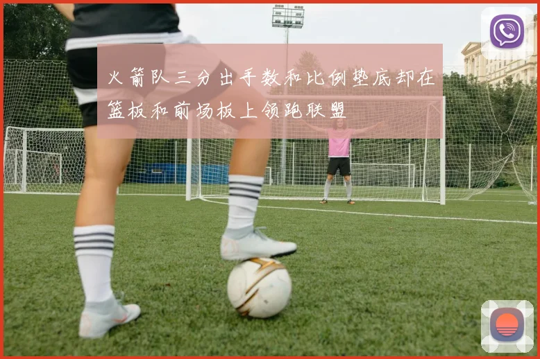 火箭队三分出手数和比例垫底却在篮板和前场板上领跑联盟