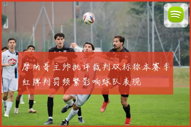 摩纳哥主帅批评裁判双标称本赛季红牌判罚频繁影响球队表现