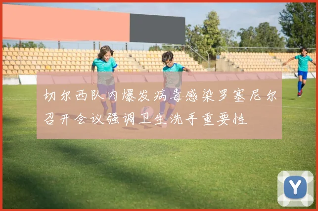 切尔西队内爆发病毒感染罗塞尼尔召开会议强调卫生洗手重要性