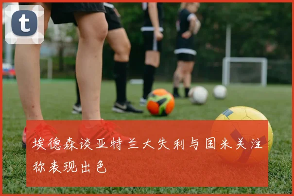 埃德森谈亚特兰大失利与国米关注称表现出色