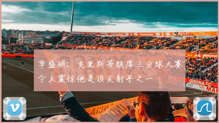 华盛顿：克里斯蒂缺席三分球大赛令人震惊他是顶尖射手之一