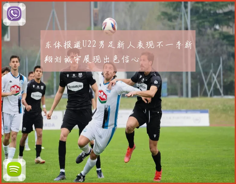 东体报道U22男足新人表现不一李新翔刘诚宇展现出色信心