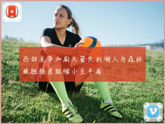西部竞争加剧火箭失利湖人与森林狼胜场差距缩小至平局