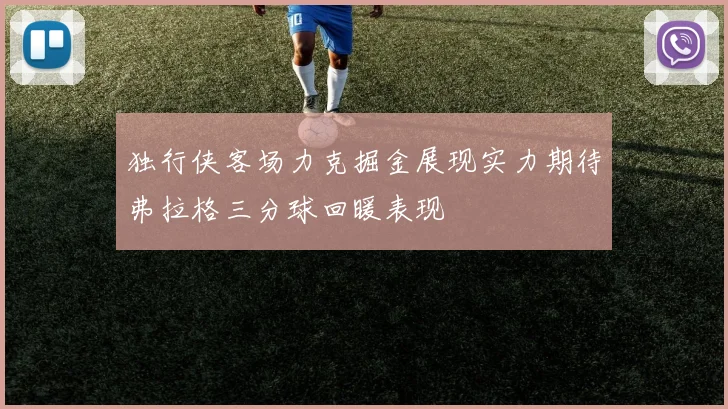 独行侠客场力克掘金展现实力期待弗拉格三分球回暖表现