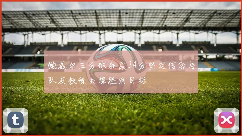 鲍威尔三分球狂轰34分坚定信念与队友教练共谋胜利目标