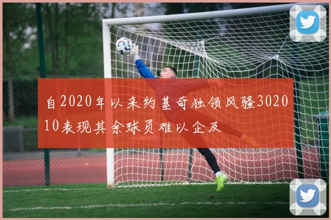 自2020年以来约基奇独领风骚302010表现其余球员难以企及