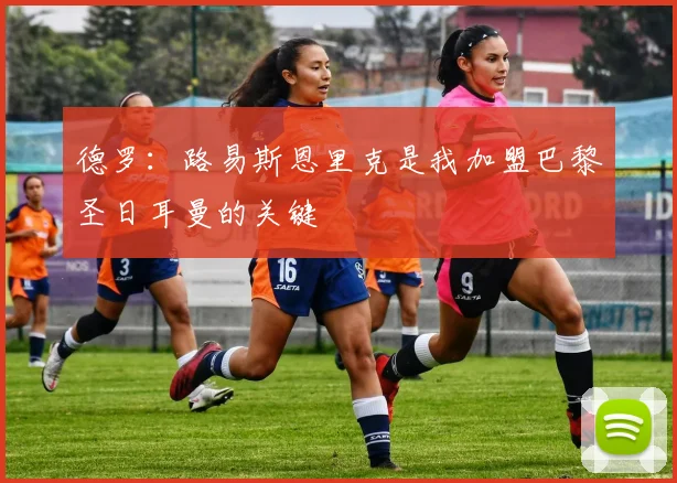 德罗：路易斯恩里克是我加盟巴黎圣日耳曼的关键