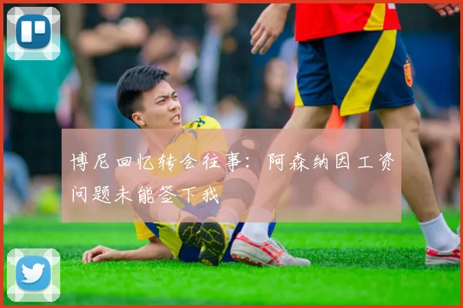 博尼回忆转会往事：阿森纳因工资问题未能签下我