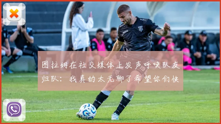 图拉姆在社交媒体上发声呼唤队友归队：我真的太无聊了希望你们快点回来
