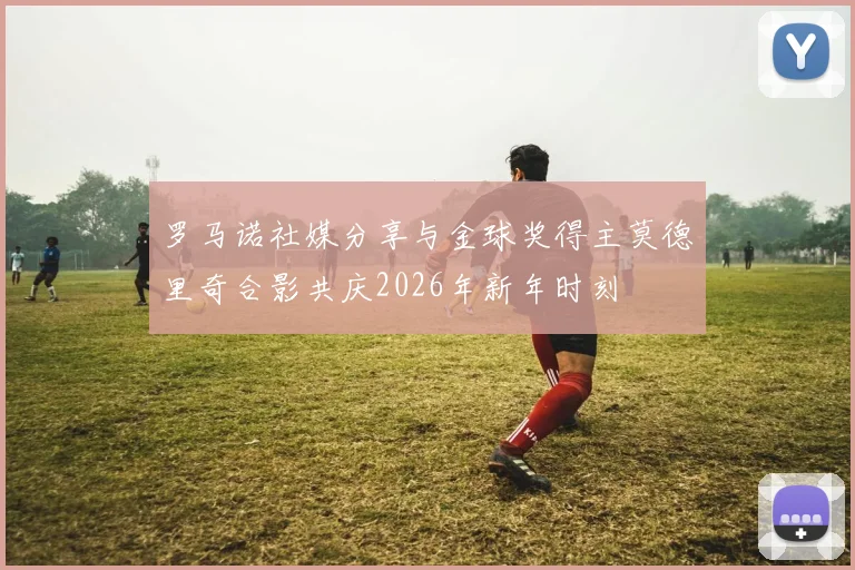 罗马诺社媒分享与金球奖得主莫德里奇合影共庆2026年新年时刻