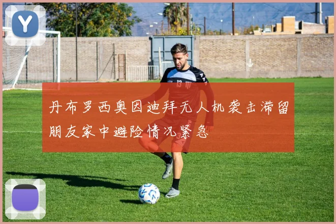 丹布罗西奥因迪拜无人机袭击滞留朋友家中避险情况紧急