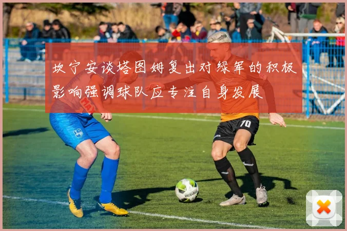 坎宁安谈塔图姆复出对绿军的积极影响强调球队应专注自身发展