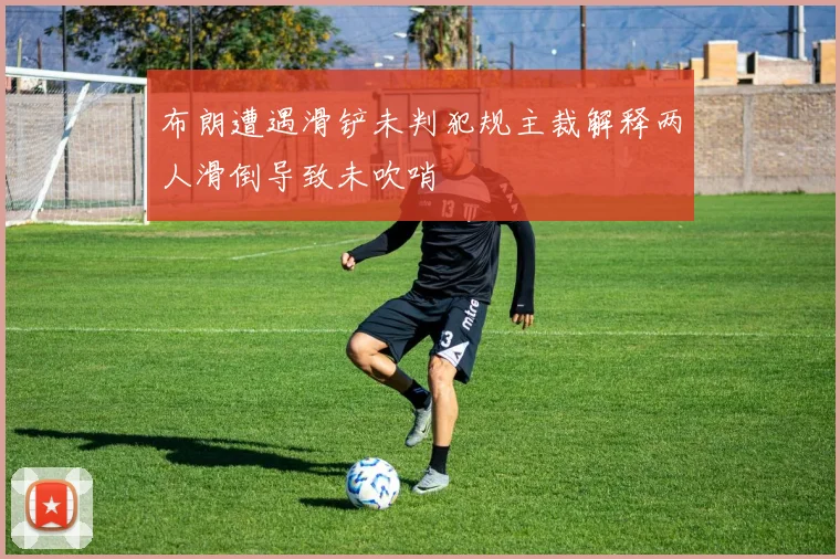 布朗遭遇滑铲未判犯规主裁解释两人滑倒导致未吹哨