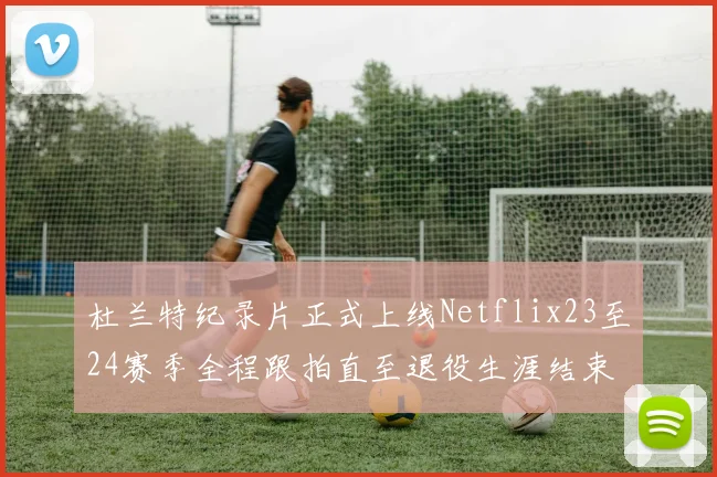 杜兰特纪录片正式上线Netflix23至24赛季全程跟拍直至退役生涯结束